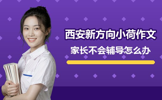 西安新方向小荷作文家长不会辅导怎么办